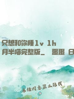 只想和你睡1v 1h月半喵完整版